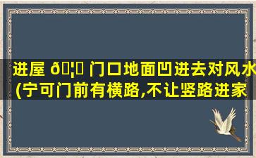 进屋 🦅 门口地面凹进去对风水(宁可门前有横路,不让竖路进家门)